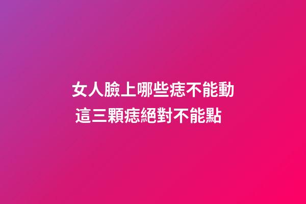 女人臉上哪些痣不能動 這三顆痣絕對不能點